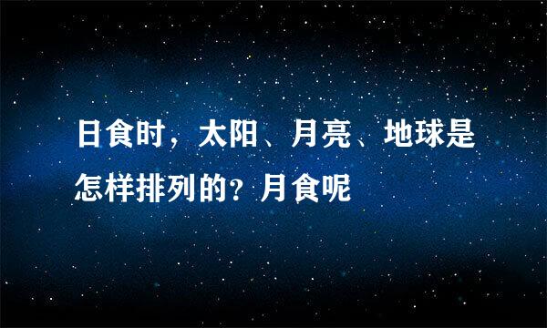 日食时，太阳、月亮、地球是怎样排列的？月食呢