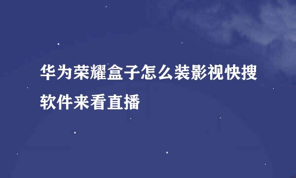 华为荣耀盒子怎么装影视快搜软件来看直播