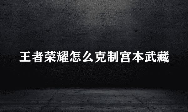 王者荣耀怎么克制宫本武藏