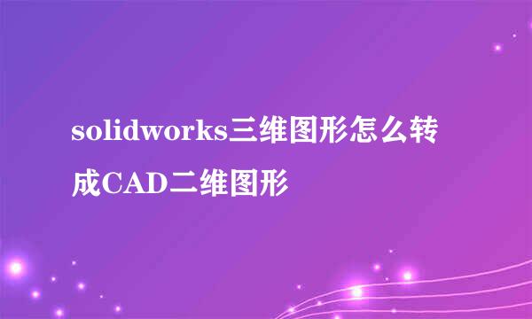 solidworks三维图形怎么转成CAD二维图形