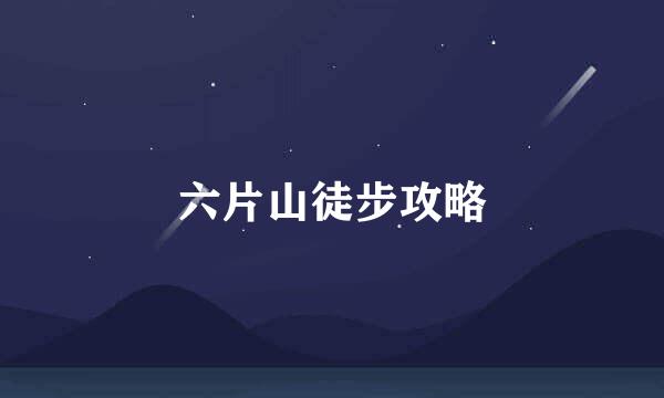 六片山徒步攻略