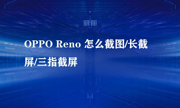 OPPO Reno 怎么截图/长截屏/三指截屏