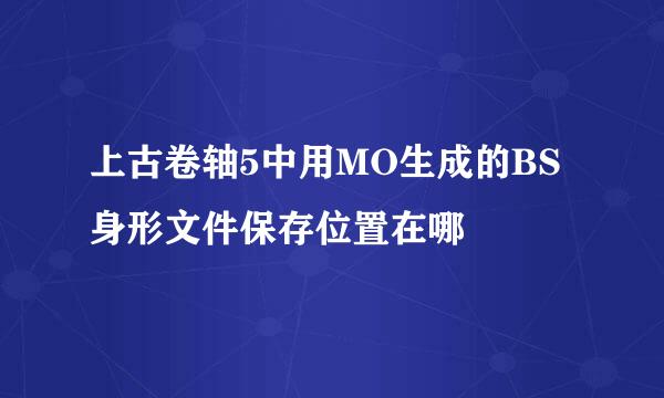 上古卷轴5中用MO生成的BS身形文件保存位置在哪