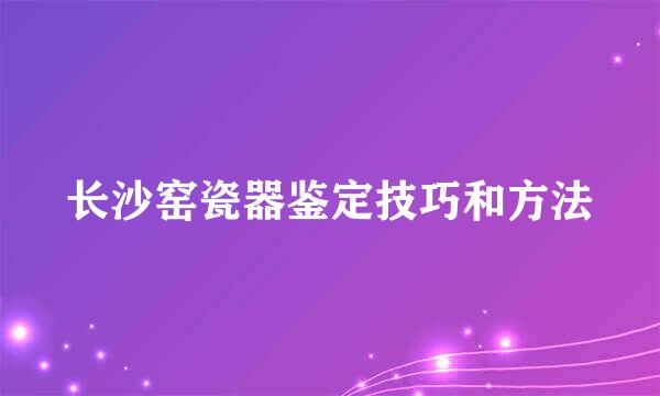 长沙窑瓷器鉴定技巧和方法