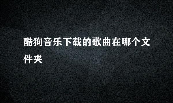 酷狗音乐下载的歌曲在哪个文件夹
