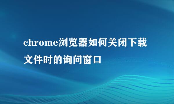 chrome浏览器如何关闭下载文件时的询问窗口