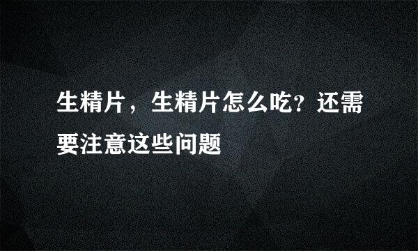 生精片，生精片怎么吃？还需要注意这些问题