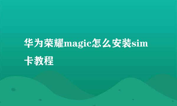 华为荣耀magic怎么安装sim卡教程