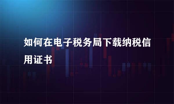 如何在电子税务局下载纳税信用证书