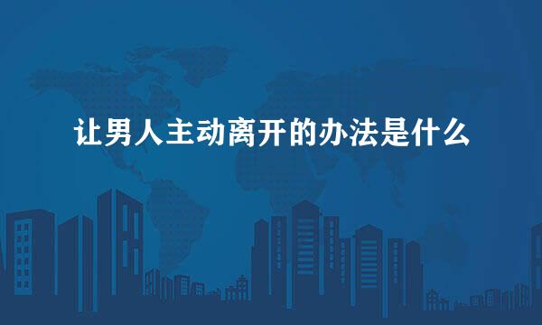 让男人主动离开的办法是什么