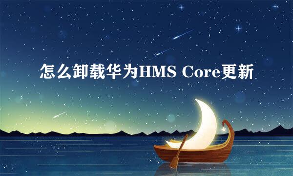 怎么卸载华为HMS Core更新