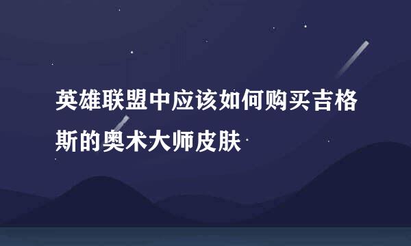 英雄联盟中应该如何购买吉格斯的奥术大师皮肤