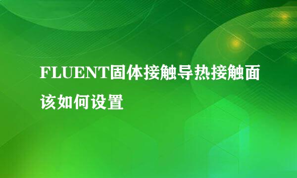 FLUENT固体接触导热接触面该如何设置