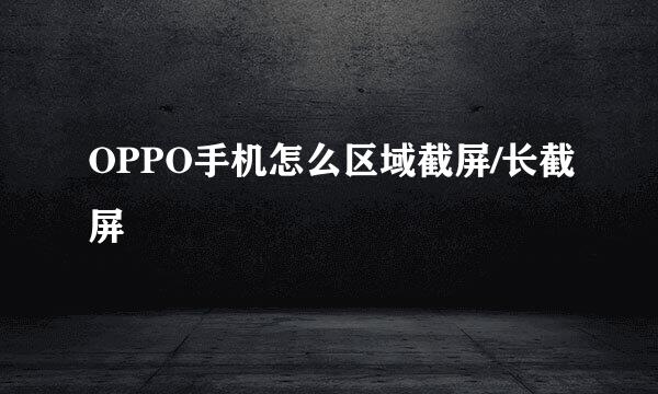 OPPO手机怎么区域截屏/长截屏