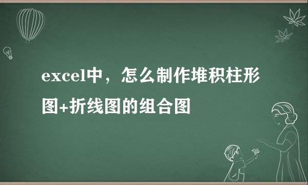 excel中，怎么制作堆积柱形图+折线图的组合图