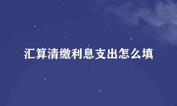 汇算清缴利息支出怎么填