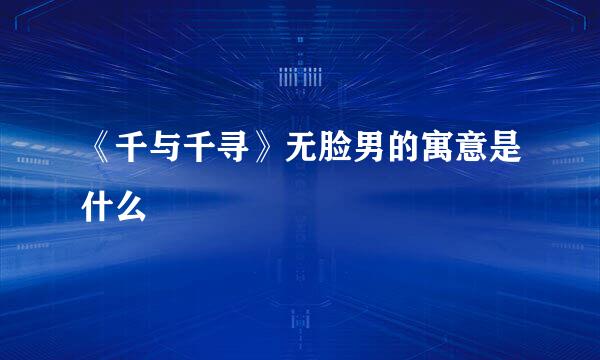 《千与千寻》无脸男的寓意是什么