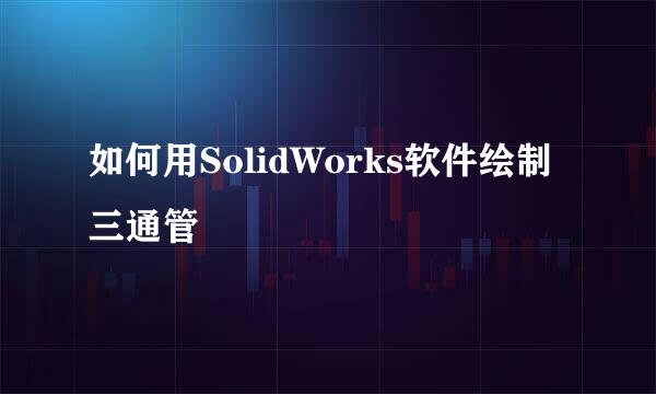 如何用SolidWorks软件绘制三通管
