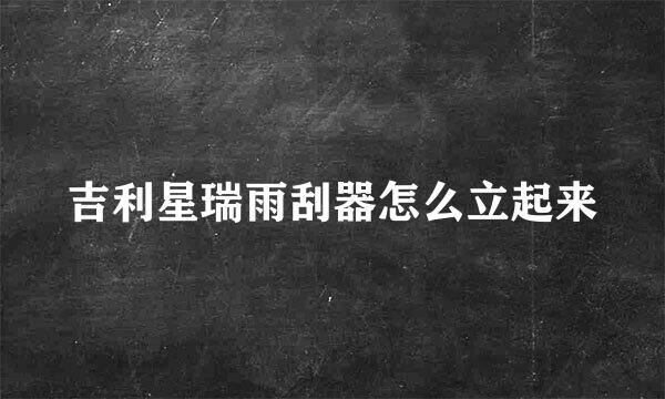 吉利星瑞雨刮器怎么立起来