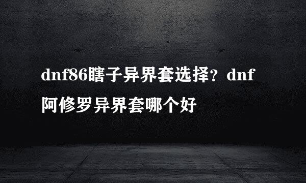 dnf86瞎子异界套选择？dnf阿修罗异界套哪个好