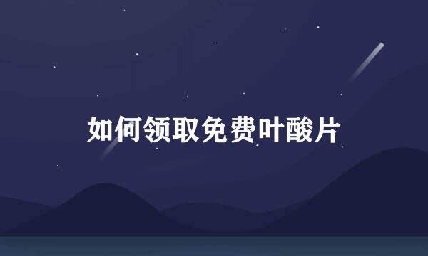 如何领取免费叶酸片