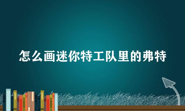 怎么画迷你特工队里的弗特