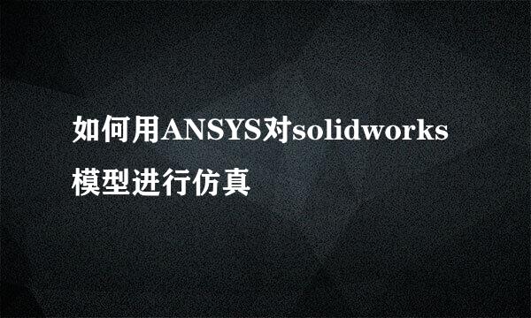如何用ANSYS对solidworks模型进行仿真