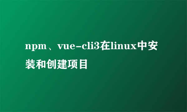 npm、vue-cli3在linux中安装和创建项目