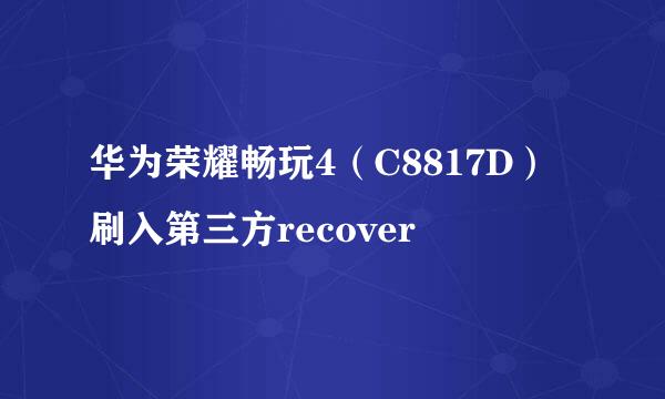 华为荣耀畅玩4（C8817D）刷入第三方recover