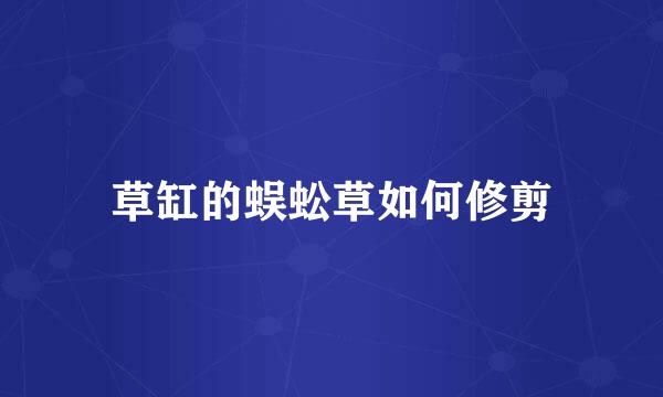 草缸的蜈蚣草如何修剪