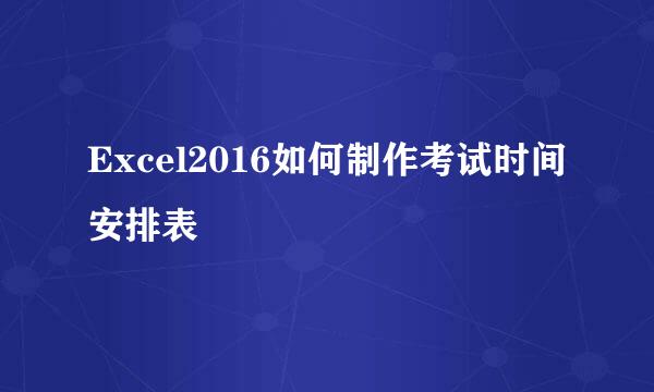 Excel2016如何制作考试时间安排表