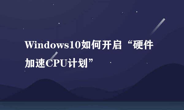 Windows10如何开启“硬件加速CPU计划”