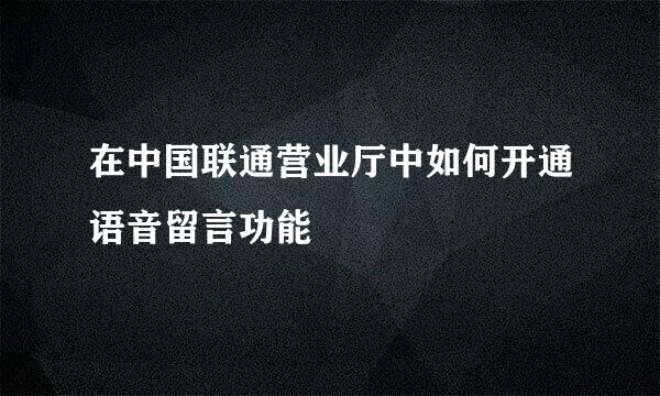 在中国联通营业厅中如何开通语音留言功能