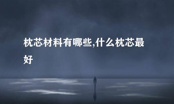 枕芯材料有哪些,什么枕芯最好