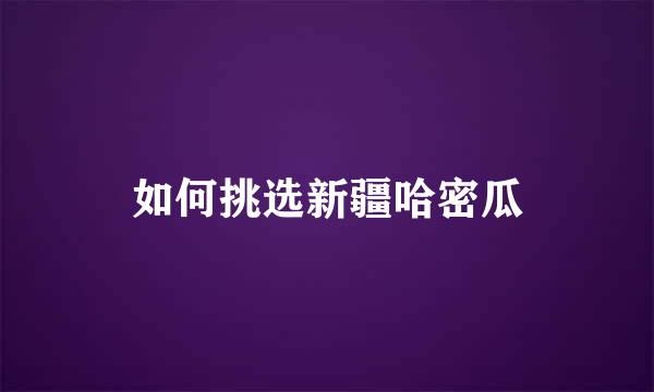 如何挑选新疆哈密瓜