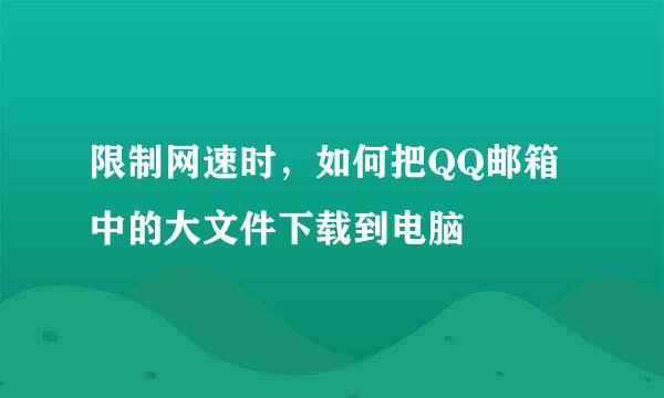 限制网速时，如何把QQ邮箱中的大文件下载到电脑