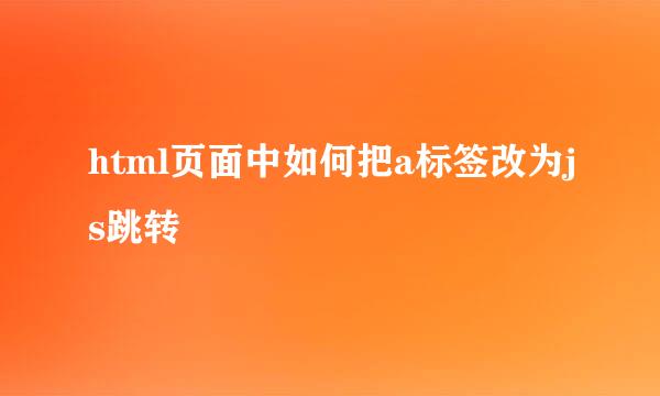 html页面中如何把a标签改为js跳转