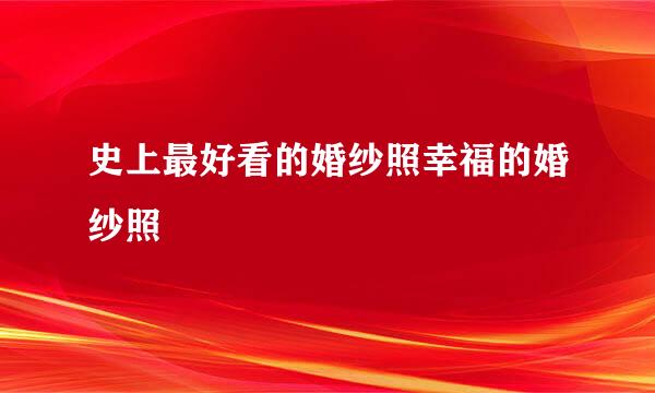 史上最好看的婚纱照幸福的婚纱照