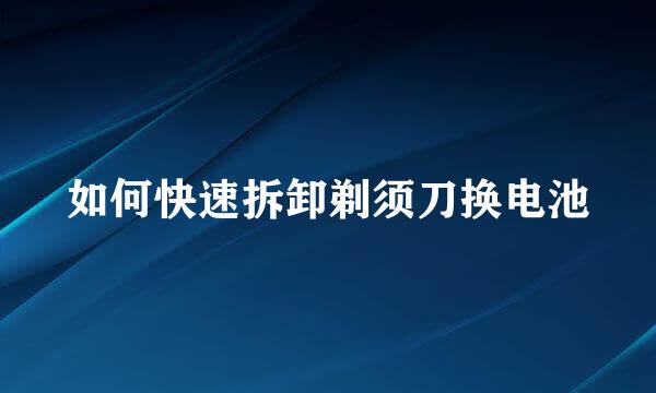 如何快速拆卸剃须刀换电池