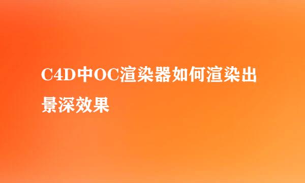 C4D中OC渲染器如何渲染出景深效果
