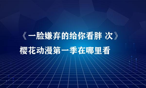 《一脸嫌弃的给你看胖 次》樱花动漫第一季在哪里看