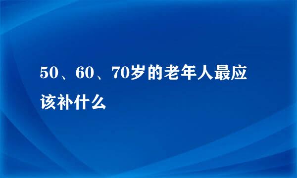 50、60、70岁的老年人最应该补什么