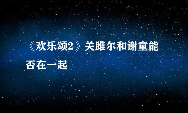 《欢乐颂2》关雎尔和谢童能否在一起