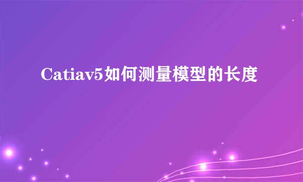 Catiav5如何测量模型的长度