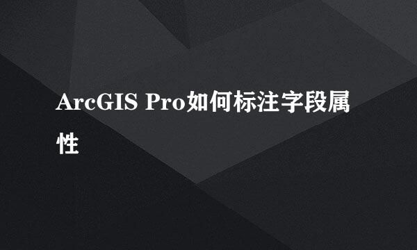 ArcGIS Pro如何标注字段属性