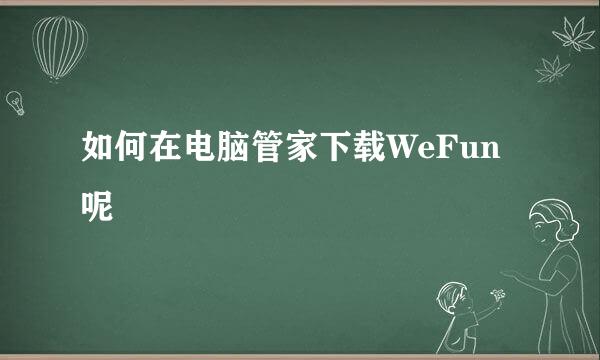 如何在电脑管家下载WeFun 呢