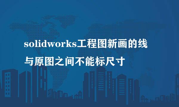 solidworks工程图新画的线与原图之间不能标尺寸