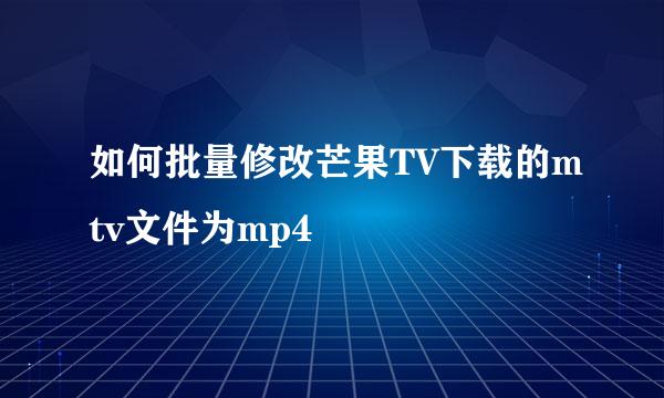 如何批量修改芒果TV下载的mtv文件为mp4