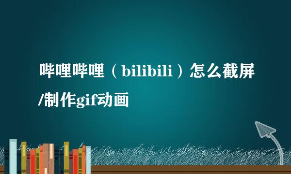 哔哩哔哩（bilibili）怎么截屏/制作gif动画