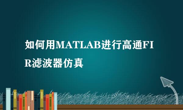 如何用MATLAB进行高通FIR滤波器仿真